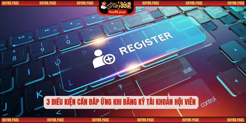 Đăng Ký Hay88 4 Bước Chi Tiết Cho Người Mới Bắt Đầu 2 3 điều kiện cần đáp ứng khi đăng ký tài khoản hội viên