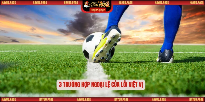 Lỗi Việt Vị – Quy Tắc Gây Tranh Cãi Nhất Trong Bóng Đá 2 3 trường hợp ngoại lệ của lỗi việt vị