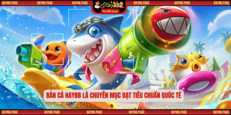 Bắn cá Hay88 là chuyên mục đạt tiêu chuẩn quốc tế