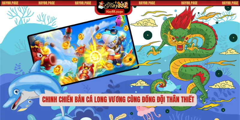 Bắn Cá Long Vương – Hành Trình Săn Phần Quà Huyền Thoại 2 Chinh chiến bắn cá long vương cùng đồng đội thân thiết